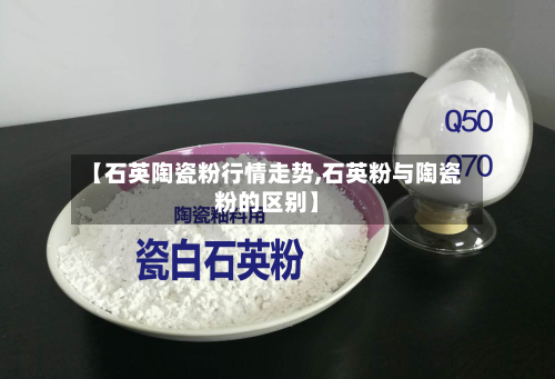 【石英陶瓷粉行情走势,石英粉与陶瓷粉的区别】-第1张图片