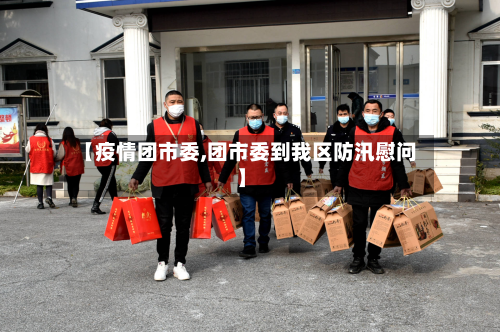 【疫情团市委,团市委到我区防汛慰问】-第2张图片