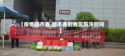 【疫情团市委,团市委到我区防汛慰问】-第1张图片
