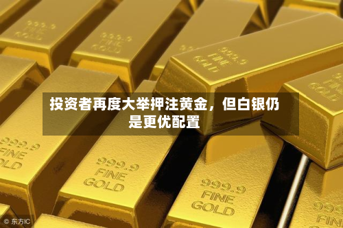 投资者再度大举押注黄金	，但白银仍是更优配置-第1张图片