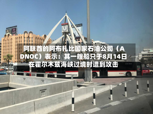 阿联酋的阿布扎比国家石油公司(ADNOC)表示:其一艘船只于8月14日在霍尔木兹海峡过境时遭到攻击-第1张图片