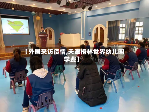 【外国采访疫情,天津格林世界幼儿园学费】-第2张图片