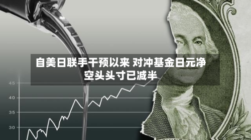 自美日联手干预以来 对冲基金日元净空头头寸已减半-第3张图片