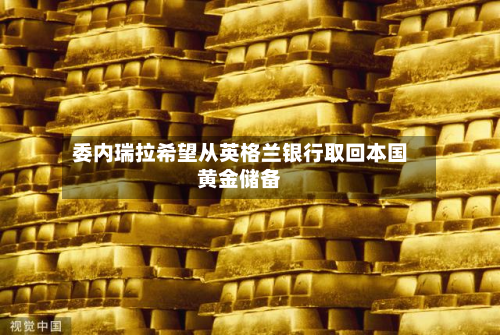 委内瑞拉希望从英格兰银行取回本国黄金储备-第2张图片