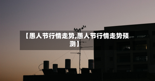 【愚人节行情走势,愚人节行情走势预测】-第1张图片