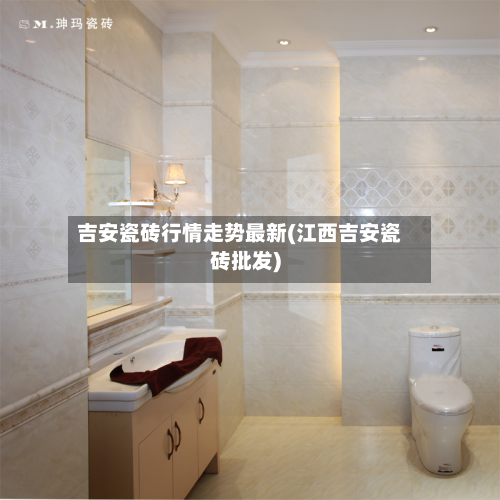 吉安瓷砖行情走势最新(江西吉安瓷砖批发)-第2张图片