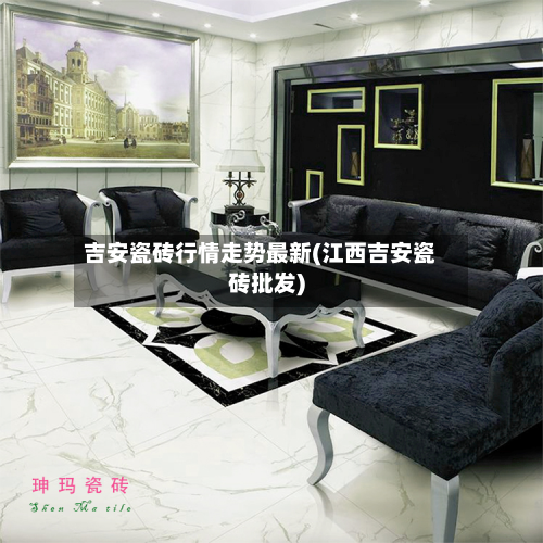 吉安瓷砖行情走势最新(江西吉安瓷砖批发)-第1张图片