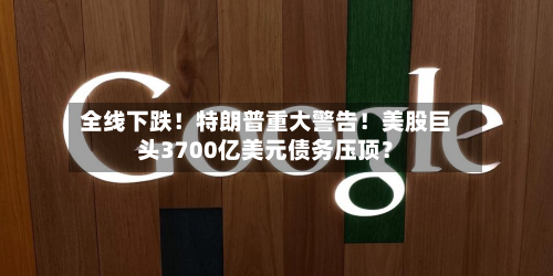 全线下跌！特朗普重大警告！美股巨头3700亿美元债务压顶？-第1张图片