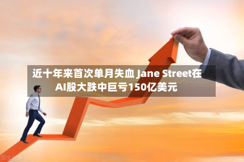 近十年来首次单月失血 Jane Street在AI股大跌中巨亏150亿美元-第1张图片