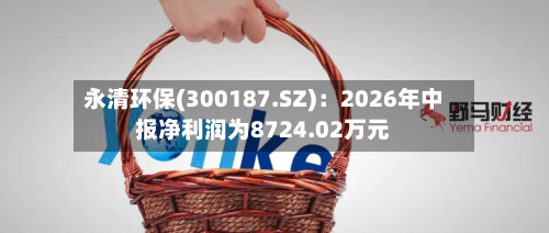永清环保(300187.SZ):2026年中报净利润为8724.02万元-第3张图片