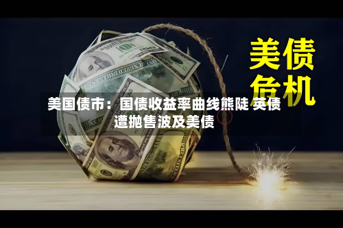 美国债市：国债收益率曲线熊陡 英债遭抛售波及美债-第3张图片