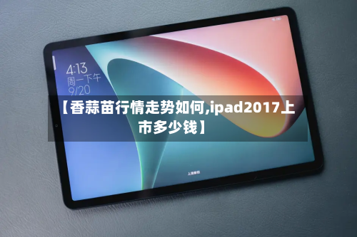 【香蒜苗行情走势如何,ipad2017上市多少钱】-第2张图片