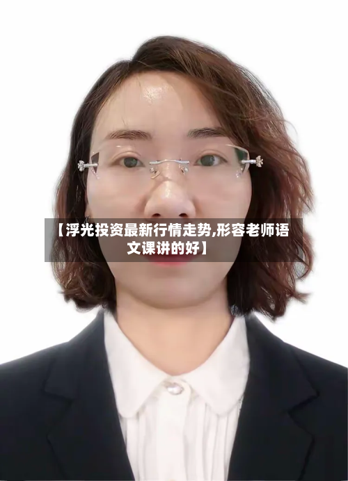 【浮光投资最新行情走势,形容老师语文课讲的好】-第1张图片