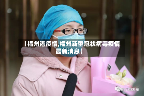 【福州港疫情,福州新型冠状病毒疫情最新消息】-第2张图片