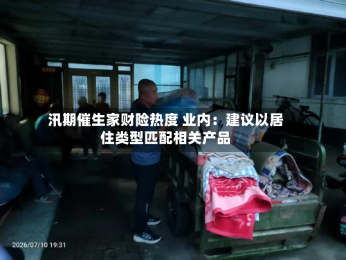 汛期催生家财险热度 业内：建议以居住类型匹配相关产品-第1张图片