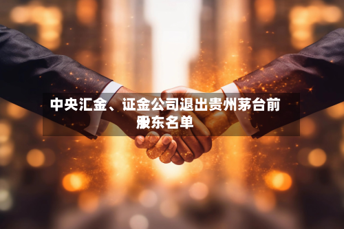 中央汇金、证金公司退出贵州茅台前十股东名单-第2张图片