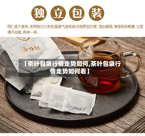 【茶叶包袋行情走势如何,茶叶包袋行情走势如何看】-第2张图片