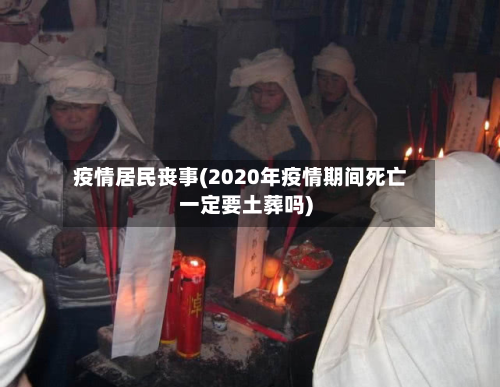 疫情居民丧事(2020年疫情期间死亡一定要土葬吗)-第2张图片