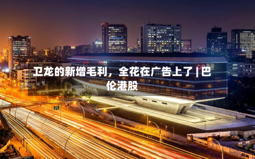 卫龙的新增毛利	，全花在广告上了 | 巴伦港股-第1张图片
