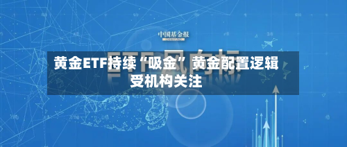 黄金ETF持续“吸金	” 黄金配置逻辑受机构关注-第1张图片