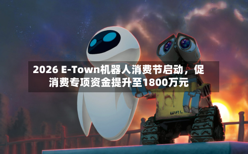 2026 E-Town机器人消费节启动	，促消费专项资金提升至1800万元-第1张图片