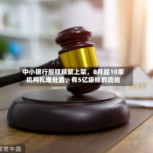中小银行股权频繁上架，8月超10家机构扎堆处置，有5亿级标的流拍-第2张图片