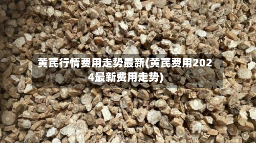 黄芪行情费用走势最新(黄芪费用2024最新费用走势)-第3张图片