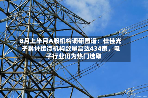 8月上半月A股机构调研图谱：仕佳光子累计接待机构数量高达434家，电子行业仍为热门选取-第2张图片