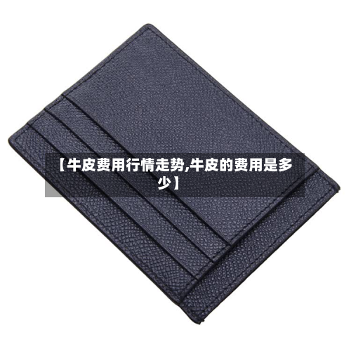 【牛皮费用行情走势,牛皮的费用是多少】-第1张图片