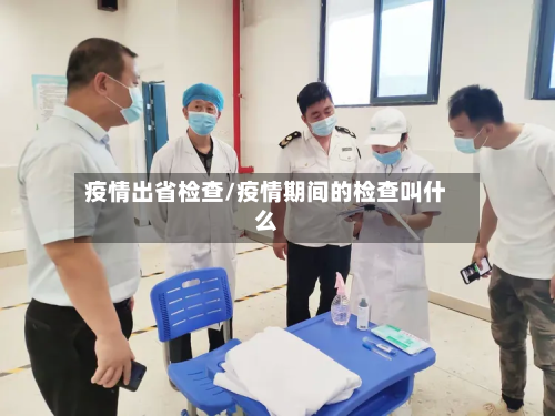 疫情出省检查/疫情期间的检查叫什么-第3张图片
