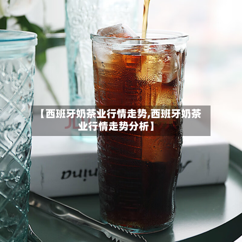 【西班牙奶茶业行情走势,西班牙奶茶业行情走势分析】-第3张图片
