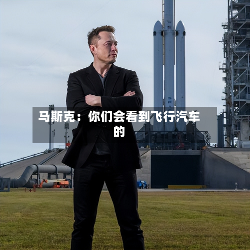 马斯克:你们会看到飞行汽车的-第3张图片