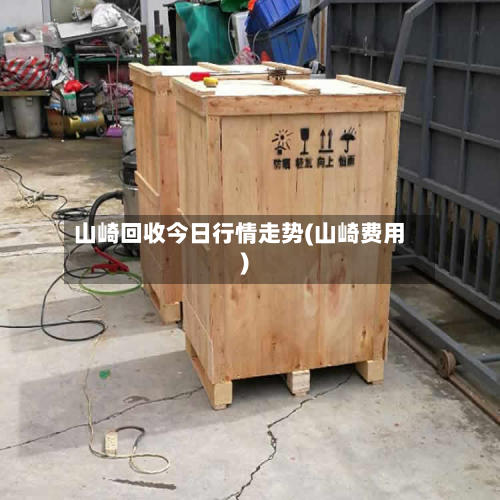 山崎回收今日行情走势(山崎费用)-第3张图片