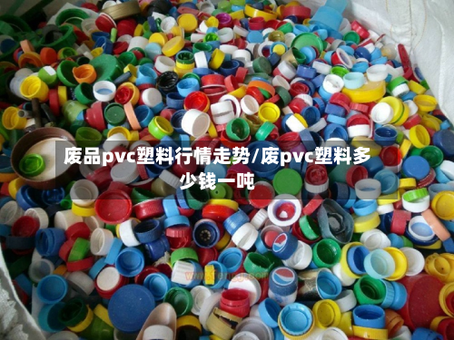 废品pvc塑料行情走势/废pvc塑料多少钱一吨-第3张图片