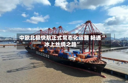 中欧北极快航正式常态化运营 畅通“冰上丝绸之路”-第3张图片