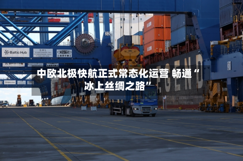 中欧北极快航正式常态化运营 畅通“冰上丝绸之路	”-第2张图片