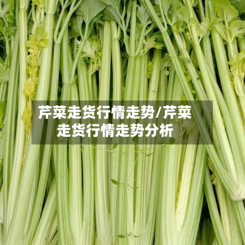 芹菜走货行情走势/芹菜走货行情走势分析-第1张图片