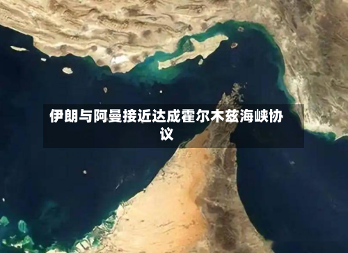 伊朗与阿曼接近达成霍尔木兹海峡协议-第1张图片