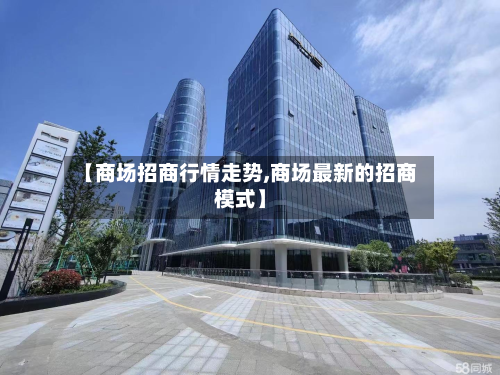 【商场招商行情走势,商场最新的招商模式】-第1张图片