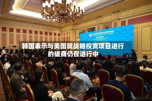 韩国表示与美国就战略投资项目进行的磋商仍在进行中-第1张图片
