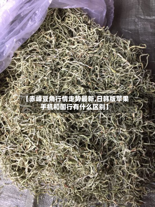 【赤峰豆角行情走势最新,日韩版苹果手机和国行有什么区别】-第3张图片