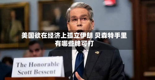 美国欲在经济上孤立伊朗 贝森特手里有哪些牌可打-第1张图片