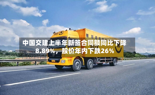 中国交建上半年新签合同额同比下降8.89%，股价年内下跌26%-第1张图片