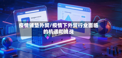 疫情铺垫外贸/疫情下外贸行业面临的机遇和挑战-第2张图片