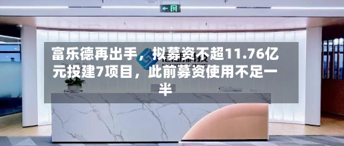 富乐德再出手，拟募资不超11.76亿元投建7项目	，此前募资使用不足一半-第1张图片