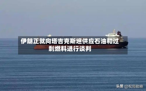 伊朗正就向塔吉克斯坦供应石油和过剩燃料进行谈判-第1张图片