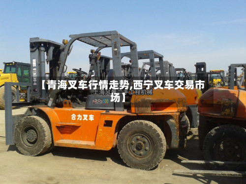 【青海叉车行情走势,西宁叉车交易市场】-第1张图片