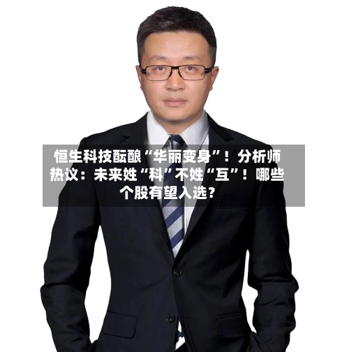 恒生科技酝酿“华丽变身”！分析师热议：未来姓“科	”不姓“互”！哪些个股有望入选？-第3张图片