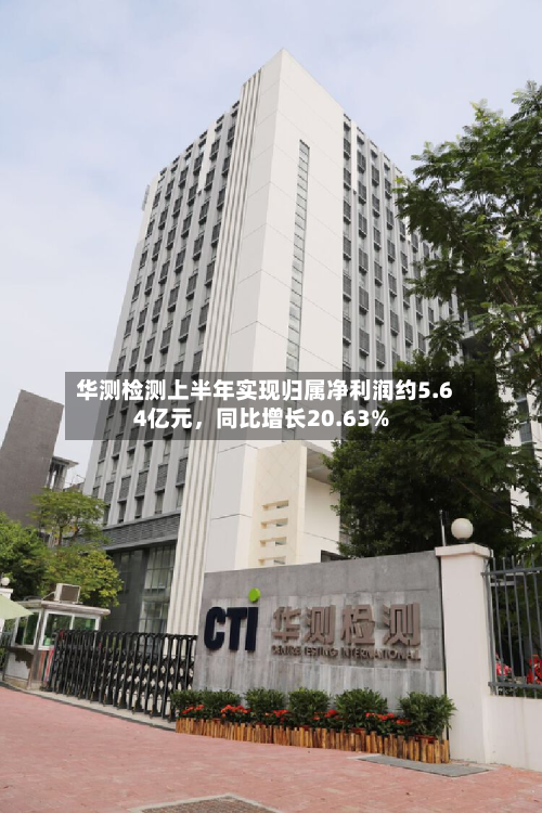 华测检测上半年实现归属净利润约5.64亿元，同比增长20.63%-第2张图片