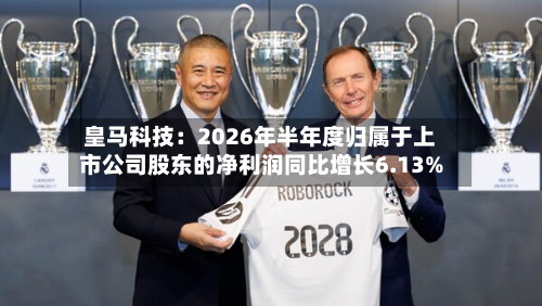 皇马科技：2026年半年度归属于上市公司股东的净利润同比增长6.13%-第3张图片